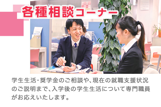 専門職員による各種相談コーナー。学生生活・奨学金・就職支援状況のご説明など